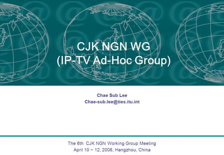 The 6th CJK NGN Working Group Meeting April 10 ~ 12, 2006, Hangzhou, China CJK NGN WG (IP-TV Ad-Hoc Group) Chae Sub Lee