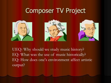 Composer TV Project UEQ: Why should we study music history? EQ: What was the use of music historically? EQ: How does one's environment affect artistic.