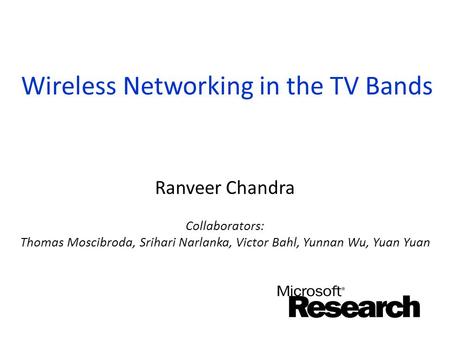 Wireless Networking in the TV Bands Ranveer Chandra Collaborators: Thomas Moscibroda, Srihari Narlanka, Victor Bahl, Yunnan Wu, Yuan Yuan.