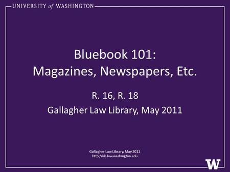 Bluebook 101: Magazines, Newspapers, Etc. R. 16, R. 18 Gallagher Law Library, May 2011 Gallagher Law Library, May 2011