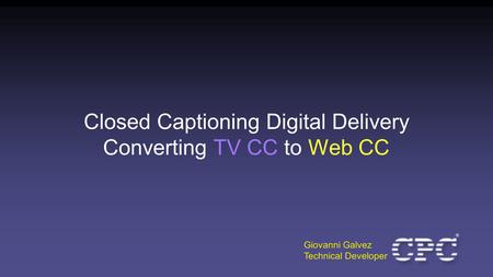 Closed Captioning Digital Delivery Converting TV CC to Web CC Giovanni Galvez Technical Developer.