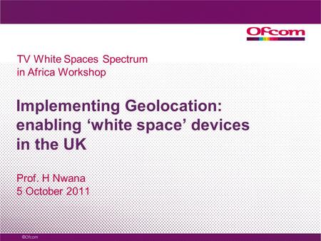 Implementing Geolocation: enabling white space devices in the UK Prof. H Nwana 5 October 2011 TV White Spaces Spectrum in Africa Workshop.