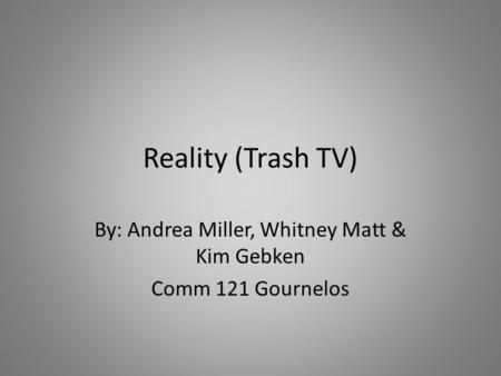 Reality (Trash TV) By: Andrea Miller, Whitney Matt & Kim Gebken Comm 121 Gournelos.