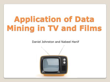 Application of Data Mining in TV and Films Daniel Johnston and Nabeel Hanif.