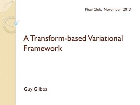 A Transform-based Variational Framework Guy Gilboa Pixel Club, November, 2013.