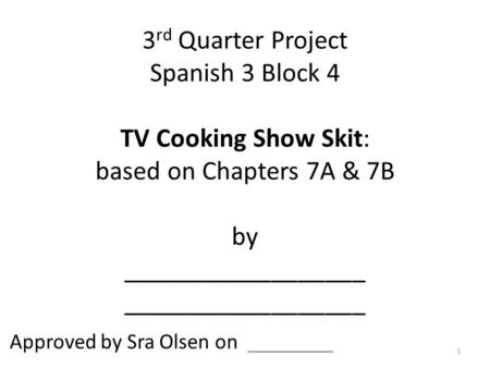 3 rd Quarter Project Spanish 3 Block 4 TV Cooking Show Skit: based on Chapters 7A & 7B by __________________ __________________ Approved by Sra Olsen on.