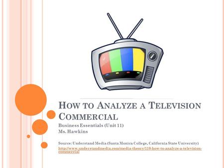 H OW TO A NALYZE A T ELEVISION C OMMERCIAL Business Essentials (Unit 11) Ms. Hawkins Source: Understand Media (Santa Monica College, California State University)