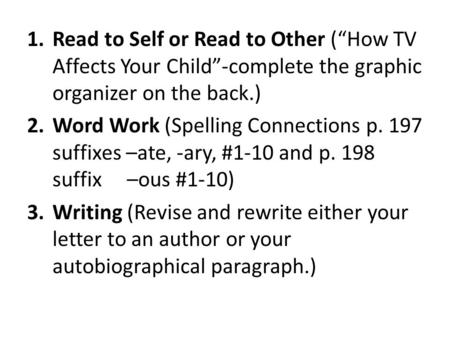 1.Read to Self or Read to Other (How TV Affects Your Child-complete the graphic organizer on the back.) 2.Word Work (Spelling Connections p. 197 suffixes.