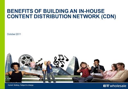 Current thinking. Subject to change. October 2011 BENEFITS OF BUILDING AN IN-HOUSE CONTENT DISTRIBUTION NETWORK (CDN)