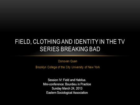 Donovan Quan Brooklyn College of the City University of New York FIELD, CLOTHING AND IDENTITY IN THE TV SERIES BREAKING BAD Session IV: Field and Habitus.