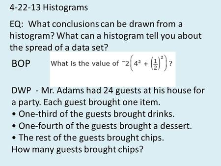 4-22-13 Histograms EQ: What conclusions can be drawn from a histogram? What can a histogram tell you about the spread of a data set? BOP DWP - Mr. Adams.