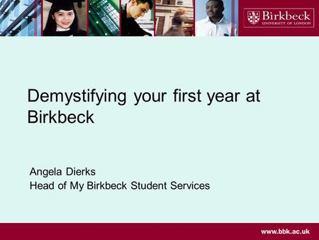Demystifying your first year at Birkbeck Angela Dierks Head of My Birkbeck Student Services.