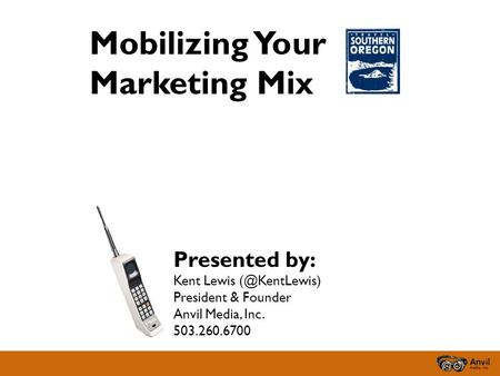 Mobilizing Your Marketing Mix Presented by: Kent Lewis President & Founder Anvil Media, Inc. 503.260.6700.