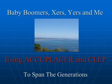 Baby Boomers, Xers, Yers and Me Using ACCUPLACER and CLEP To Span The Generations.