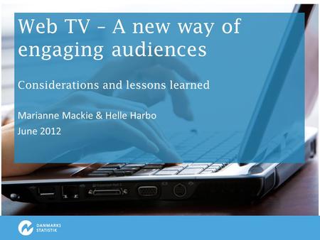 >> Web TV – A new way of engaging audiences Considerations and lessons learned Marianne Mackie & Helle Harbo June 2012.