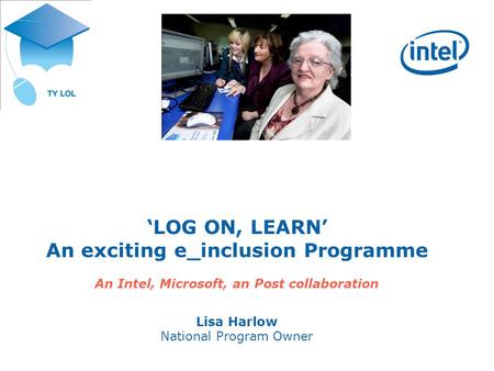LOG ON, LEARN An exciting e_inclusion Programme An Intel, Microsoft, an Post collaboration Lisa Harlow National Program Owner.