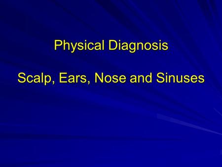 Physical Diagnosis Scalp, Ears, Nose and Sinuses.