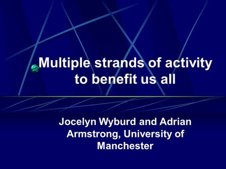 Multiple strands of activity to benefit us all Jocelyn Wyburd and Adrian Armstrong, University of Manchester.