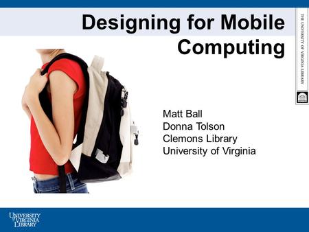 Designing for Mobile Computing Matt Ball Donna Tolson Clemons Library University of Virginia.