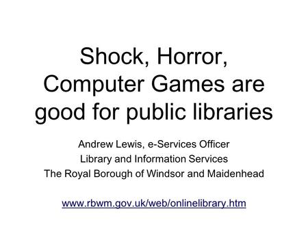 Shock, Horror, Computer Games are good for public libraries Andrew Lewis, e-Services Officer Library and Information Services The Royal Borough of Windsor.