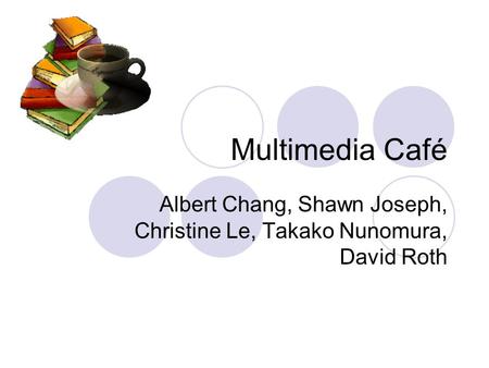 Multimedia Café Albert Chang, Shawn Joseph, Christine Le, Takako Nunomura, David Roth.