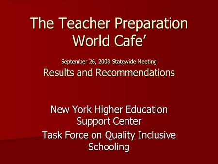 The Teacher Preparation World Cafe September 26, 2008 Statewide Meeting Results and Recommendations New York Higher Education Support Center Task Force.