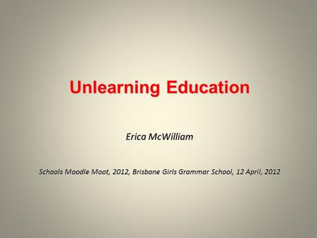 Unlearning Education Erica McWilliam Schools Moodle Moot, 2012, Brisbane Girls Grammar School, 12 April, 2012 Unlearning Education Erica McWilliam Schools.