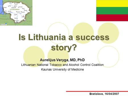 Is Lithuania a success story? Aurelijus Veryga, MD, PhD Lithuanian National Tobacco and Alcohol Control Coalition Kaunas University of Medicine Bratislava,