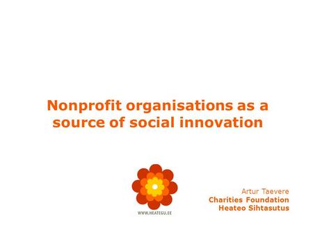 Nonprofit organisations as a source of social innovation Artur Taevere Charities Foundation Heateo Sihtasutus.