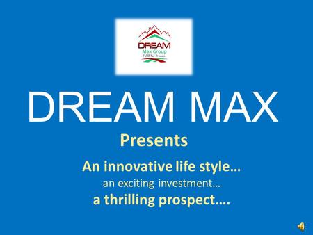 DREAM MAX An innovative life style… an exciting investment… a thrilling prospect…. Presents.