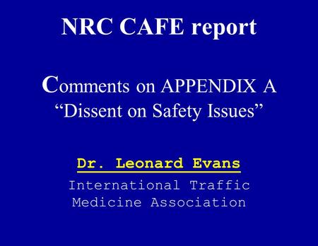 NRC CAFE report C omments on APPENDIX A Dissent on Safety Issues Dr. Leonard Evans International Traffic Medicine Association.