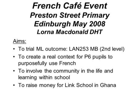 French Café Event Preston Street Primary Edinburgh May 2008 Lorna Macdonald DHT Aims: To trial ML outcome: LAN253 MB (2nd level) To create a real context.