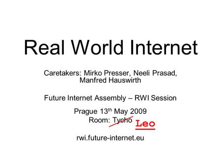 Future Internet Assembly: THE REAL WORLD INTERNET Real World Internet Caretakers: Mirko Presser, Neeli Prasad, Manfred Hauswirth Future Internet Assembly.
