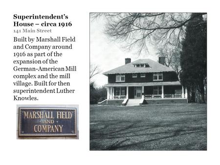 Superintendents House – circa 1916 141 Main Street Built by Marshall Field and Company around 1916 as part of the expansion of the German-American Mill.