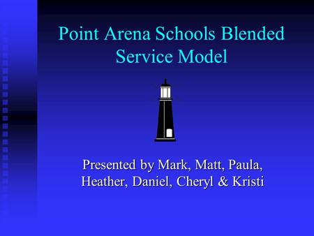 Point Arena Schools Blended Service Model Presented by Mark, Matt, Paula, Heather, Daniel, Cheryl & Kristi.