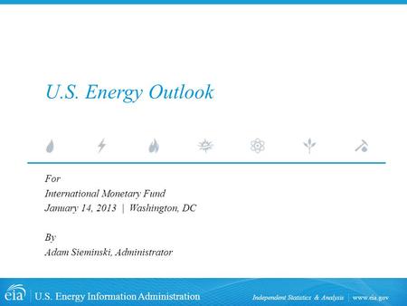 Www.eia.gov U.S. Energy Information Administration Independent Statistics & Analysis U.S. Energy Outlook For International Monetary Fund January 14, 2013.