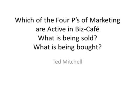 Which of the Four P’s of Marketing are Active in Biz-Café What is being sold? What is being bought? Ted Mitchell.