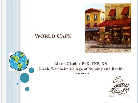 W ORLD C AFE Maria Olenick PhD, FNP, RN Nicole Wertheim College of Nursing and Health Sciences.