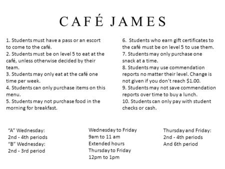 C A F É J A M E S 1. Students must have a pass or an escort to come to the café. 2. Students must be on level 5 to eat at the café, unless otherwise decided.