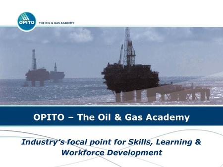 OPITO – The Oil & Gas Academy Industrys focal point for Skills, Learning & Workforce Development.