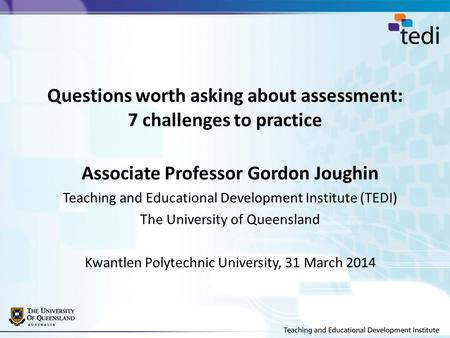 Questions worth asking about assessment: 7 challenges to practice Associate Professor Gordon Joughin Teaching and Educational Development Institute (TEDI)
