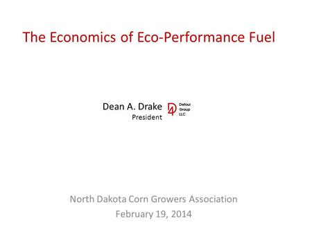 The Economics of Eco-Performance Fuel North Dakota Corn Growers Association February 19, 2014 Dean A. Drake President.
