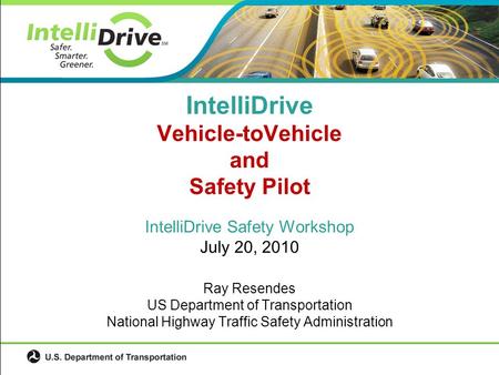 IntelliDrive Safety Workshop July 20, 2010 Ray Resendes US Department of Transportation National Highway Traffic Safety Administration IntelliDrive Vehicle-toVehicle.