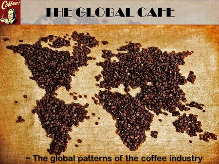 THE GLOBAL CAFE ~ The global patterns of the coffee industry.
