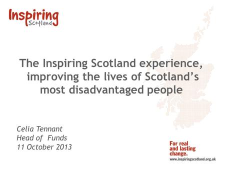 The Inspiring Scotland experience, improving the lives of Scotlands most disadvantaged people Celia Tennant Head of Funds 11 October 2013.
