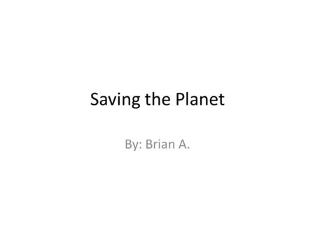 Saving the Planet By: Brian A..
