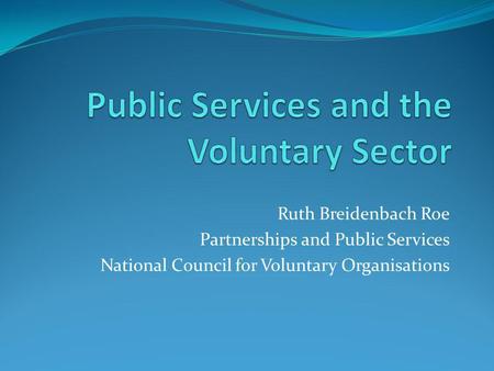 Ruth Breidenbach Roe Partnerships and Public Services National Council for Voluntary Organisations.