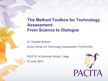 The Method Toolbox for Technology Assessment: From Science to Dialogue Dr. Danielle Bütschi Swiss Center for Technology Assessment (TA-SWISS) PACITA 1st.
