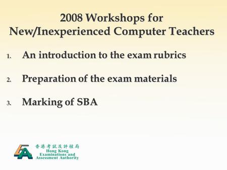 2008 Workshops for New/Inexperienced Computer Teachers 1. An introduction to the exam rubrics 2. Preparation of the exam materials 3. Marking of SBA.