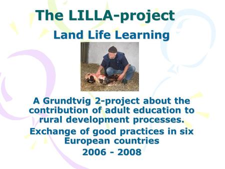 The LILLA-project Land Life Learning A Grundtvig 2-project about the contribution of adult education to rural development processes. Exchange of good practices.